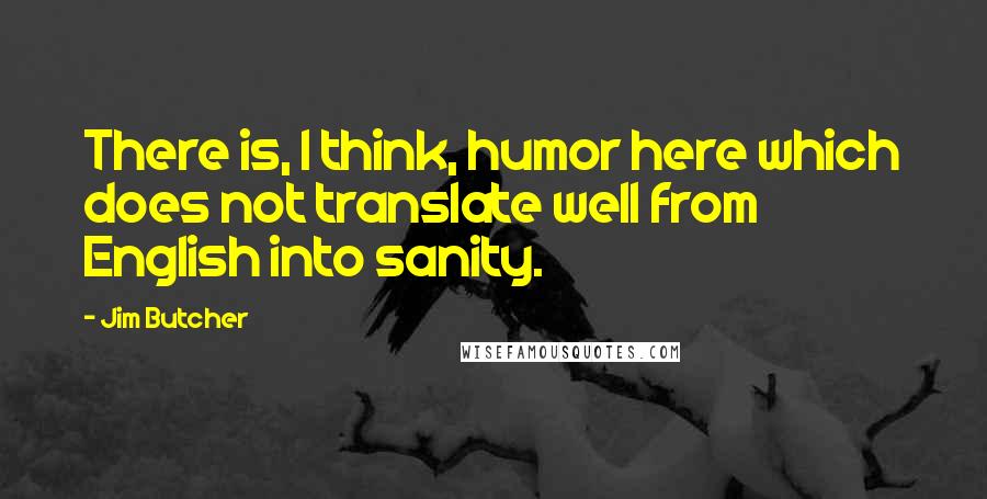 Jim Butcher Quotes: There is, I think, humor here which does not translate well from English into sanity.