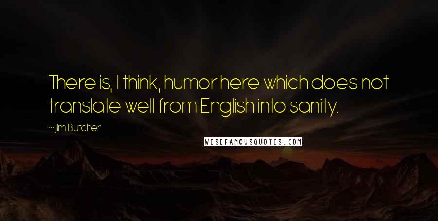 Jim Butcher Quotes: There is, I think, humor here which does not translate well from English into sanity.