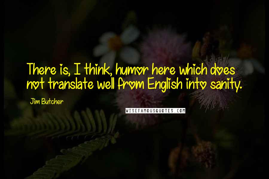 Jim Butcher Quotes: There is, I think, humor here which does not translate well from English into sanity.