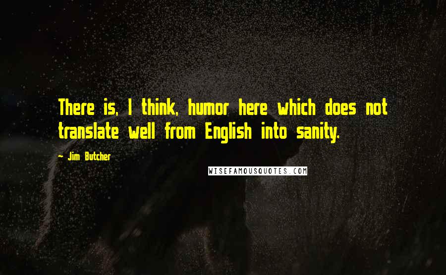 Jim Butcher Quotes: There is, I think, humor here which does not translate well from English into sanity.