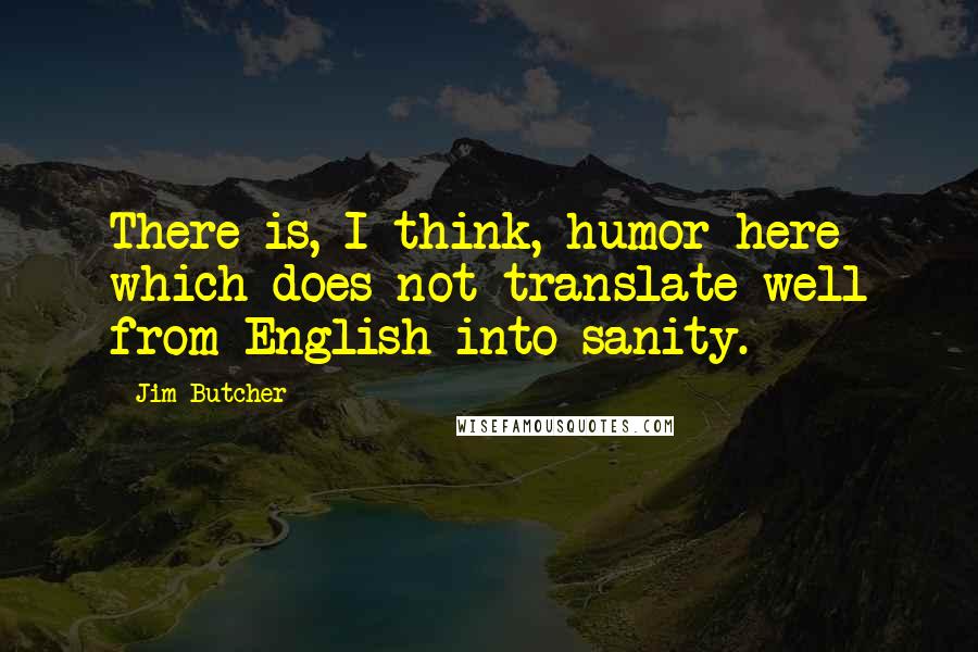 Jim Butcher Quotes: There is, I think, humor here which does not translate well from English into sanity.