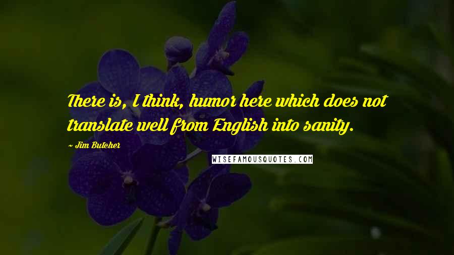 Jim Butcher Quotes: There is, I think, humor here which does not translate well from English into sanity.
