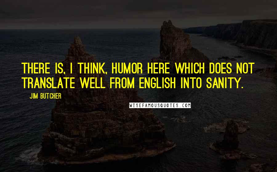 Jim Butcher Quotes: There is, I think, humor here which does not translate well from English into sanity.