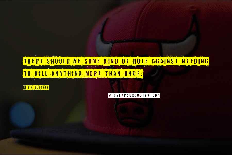 Jim Butcher Quotes: There should be some kind of rule against needing to kill anything more than once.