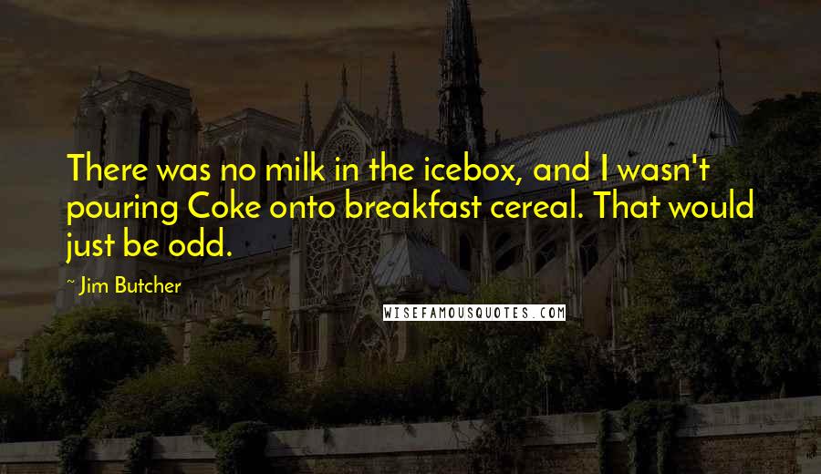 Jim Butcher Quotes: There was no milk in the icebox, and I wasn't pouring Coke onto breakfast cereal. That would just be odd.