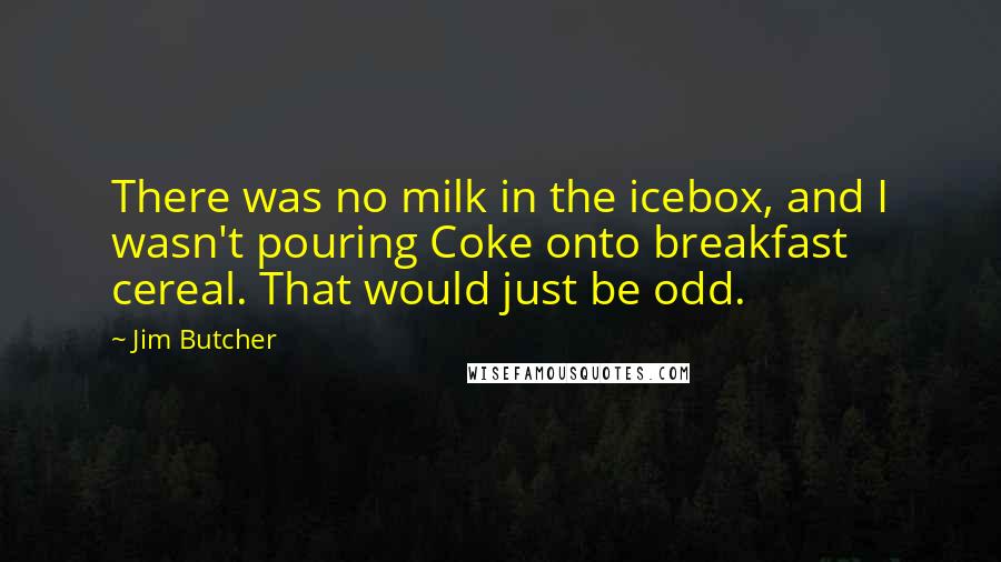 Jim Butcher Quotes: There was no milk in the icebox, and I wasn't pouring Coke onto breakfast cereal. That would just be odd.