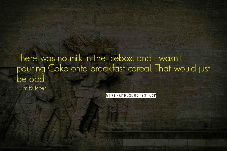Jim Butcher Quotes: There was no milk in the icebox, and I wasn't pouring Coke onto breakfast cereal. That would just be odd.
