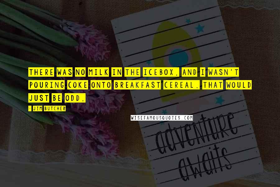 Jim Butcher Quotes: There was no milk in the icebox, and I wasn't pouring Coke onto breakfast cereal. That would just be odd.