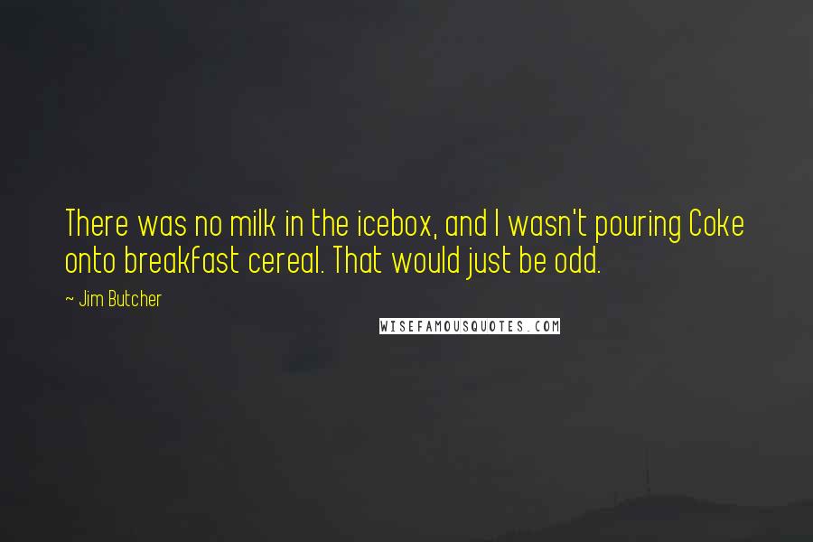 Jim Butcher Quotes: There was no milk in the icebox, and I wasn't pouring Coke onto breakfast cereal. That would just be odd.