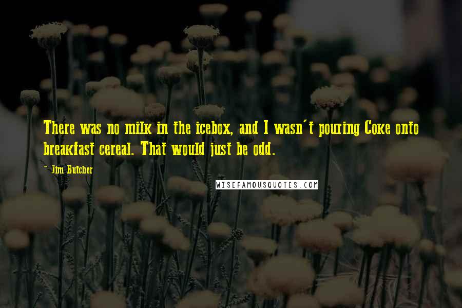 Jim Butcher Quotes: There was no milk in the icebox, and I wasn't pouring Coke onto breakfast cereal. That would just be odd.