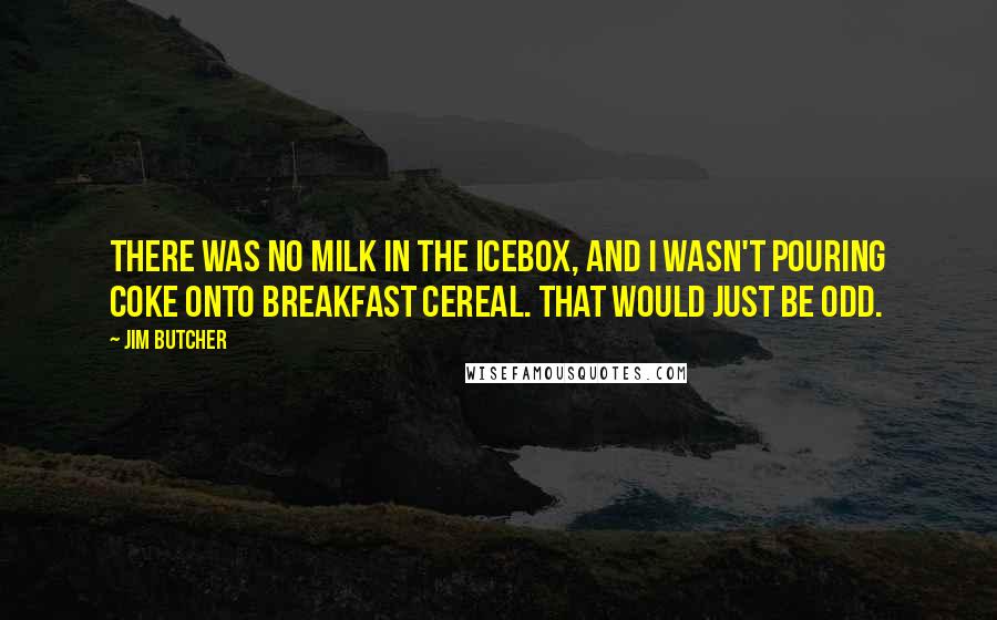 Jim Butcher Quotes: There was no milk in the icebox, and I wasn't pouring Coke onto breakfast cereal. That would just be odd.