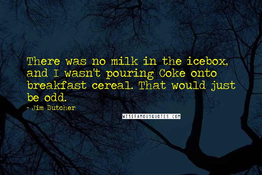 Jim Butcher Quotes: There was no milk in the icebox, and I wasn't pouring Coke onto breakfast cereal. That would just be odd.