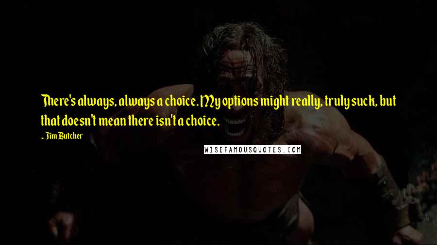 Jim Butcher Quotes: There's always, always a choice. My options might really, truly suck, but that doesn't mean there isn't a choice.