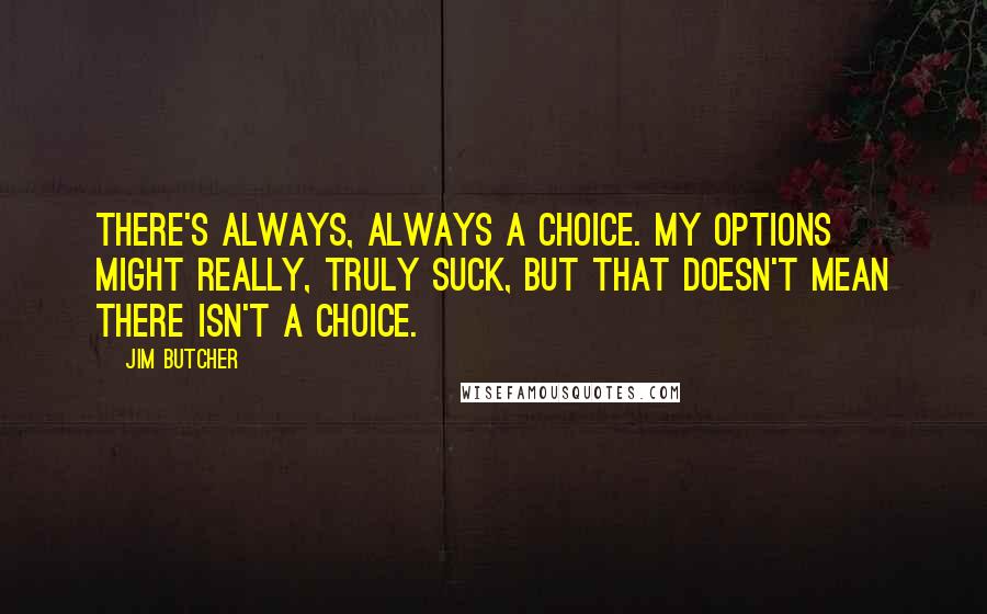 Jim Butcher Quotes: There's always, always a choice. My options might really, truly suck, but that doesn't mean there isn't a choice.