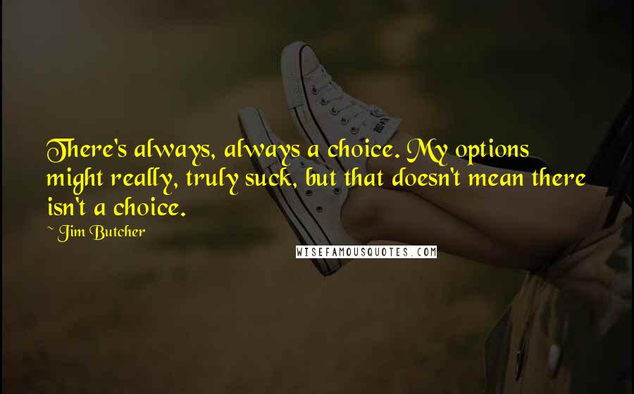 Jim Butcher Quotes: There's always, always a choice. My options might really, truly suck, but that doesn't mean there isn't a choice.