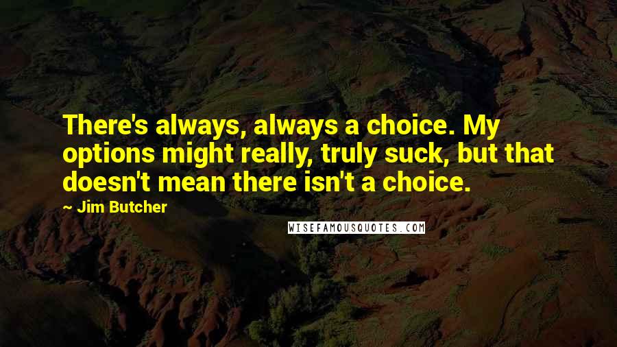 Jim Butcher Quotes: There's always, always a choice. My options might really, truly suck, but that doesn't mean there isn't a choice.