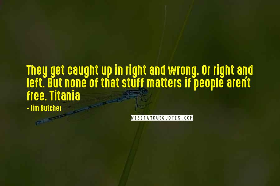 Jim Butcher Quotes: They get caught up in right and wrong. Or right and left. But none of that stuff matters if people aren't free. Titania