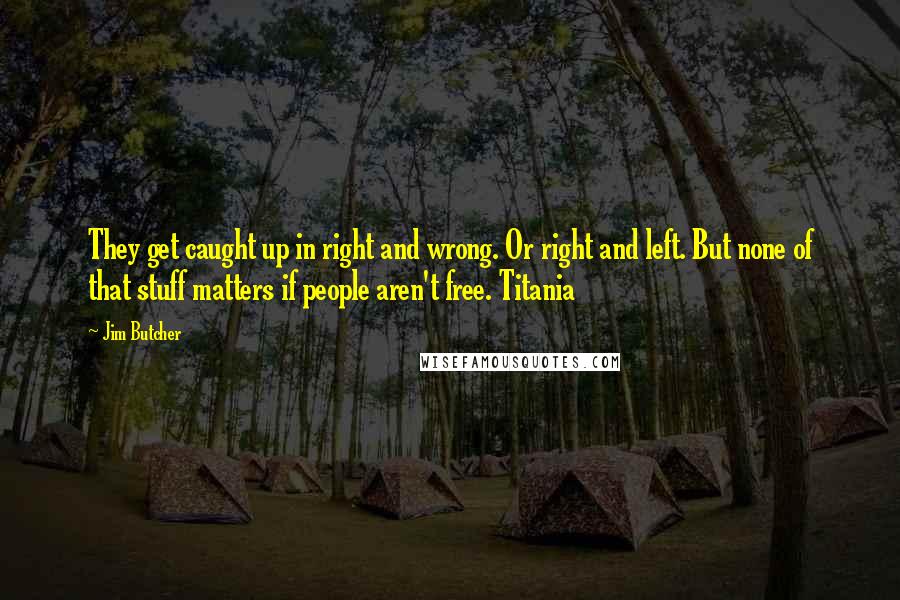 Jim Butcher Quotes: They get caught up in right and wrong. Or right and left. But none of that stuff matters if people aren't free. Titania