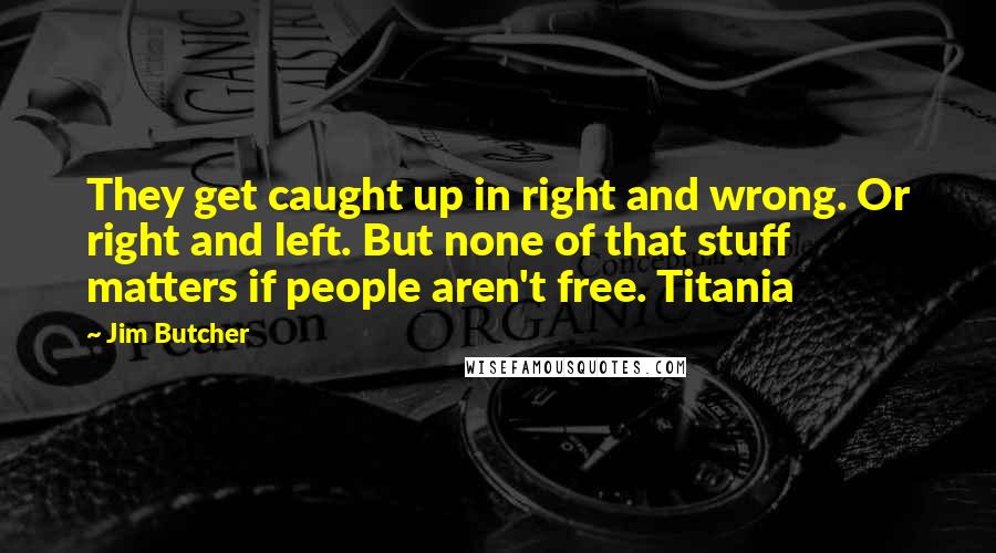 Jim Butcher Quotes: They get caught up in right and wrong. Or right and left. But none of that stuff matters if people aren't free. Titania