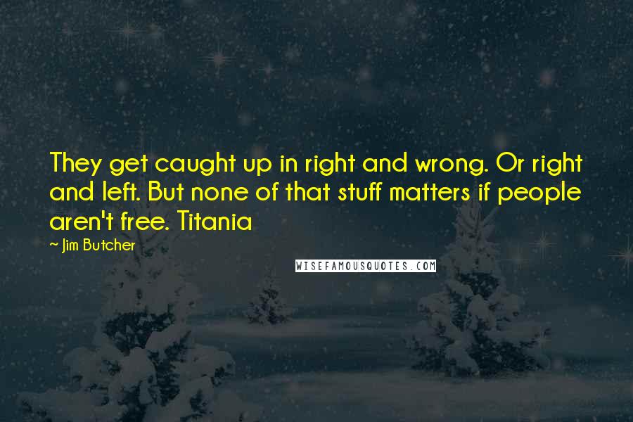 Jim Butcher Quotes: They get caught up in right and wrong. Or right and left. But none of that stuff matters if people aren't free. Titania