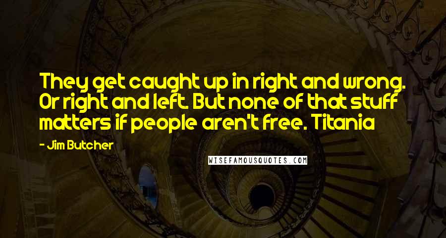 Jim Butcher Quotes: They get caught up in right and wrong. Or right and left. But none of that stuff matters if people aren't free. Titania