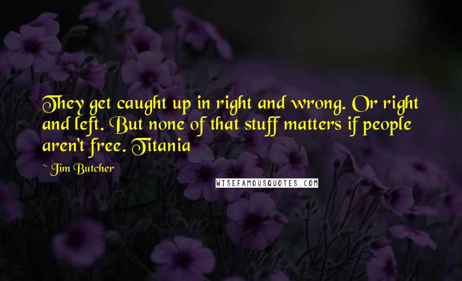 Jim Butcher Quotes: They get caught up in right and wrong. Or right and left. But none of that stuff matters if people aren't free. Titania