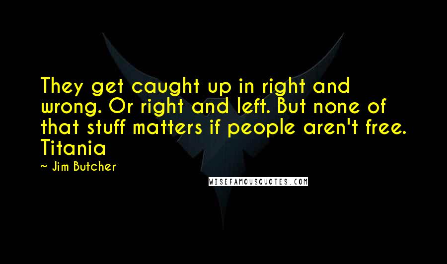 Jim Butcher Quotes: They get caught up in right and wrong. Or right and left. But none of that stuff matters if people aren't free. Titania