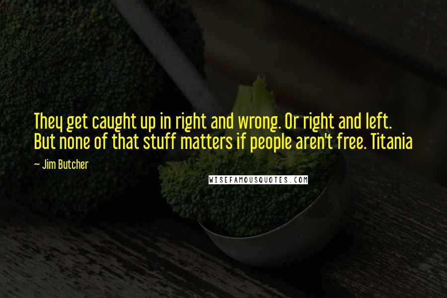 Jim Butcher Quotes: They get caught up in right and wrong. Or right and left. But none of that stuff matters if people aren't free. Titania