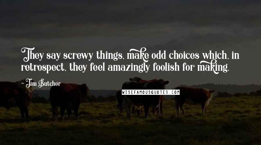 Jim Butcher Quotes: They say screwy things, make odd choices which, in retrospect, they feel amazingly foolish for making.