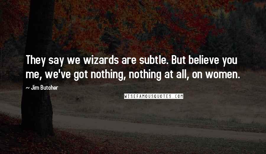 Jim Butcher Quotes: They say we wizards are subtle. But believe you me, we've got nothing, nothing at all, on women.