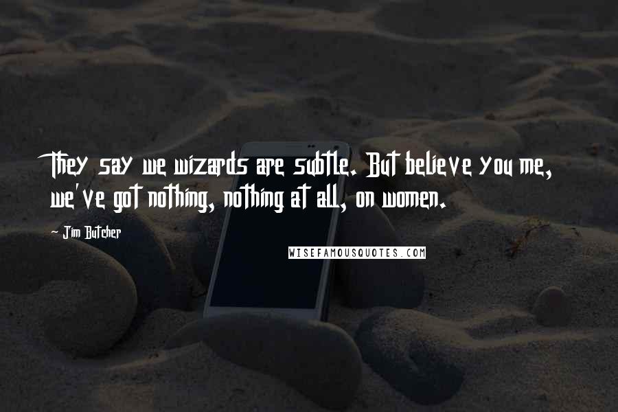 Jim Butcher Quotes: They say we wizards are subtle. But believe you me, we've got nothing, nothing at all, on women.