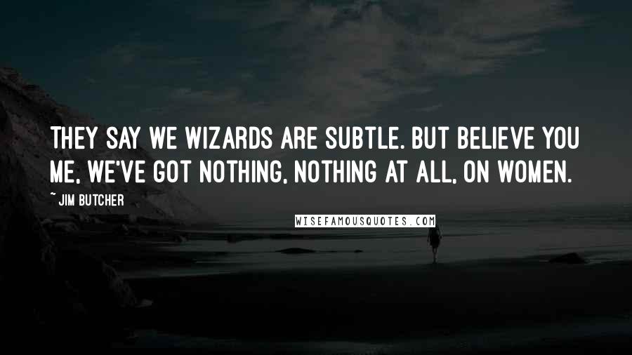 Jim Butcher Quotes: They say we wizards are subtle. But believe you me, we've got nothing, nothing at all, on women.