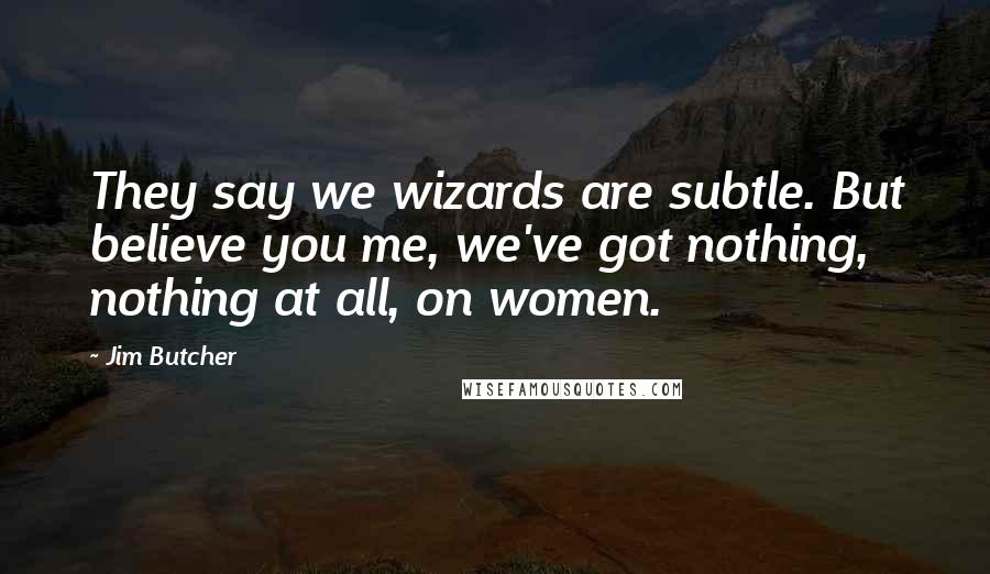 Jim Butcher Quotes: They say we wizards are subtle. But believe you me, we've got nothing, nothing at all, on women.