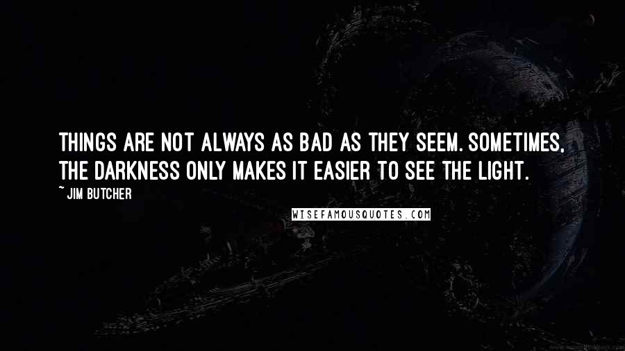 Jim Butcher Quotes: Things are not always as bad as they seem. Sometimes, the darkness only makes it easier to see the light.