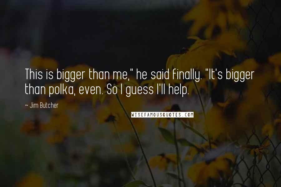 Jim Butcher Quotes: This is bigger than me," he said finally. "It's bigger than polka, even. So I guess I'll help.