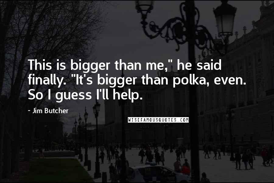 Jim Butcher Quotes: This is bigger than me," he said finally. "It's bigger than polka, even. So I guess I'll help.