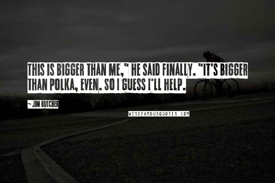 Jim Butcher Quotes: This is bigger than me," he said finally. "It's bigger than polka, even. So I guess I'll help.