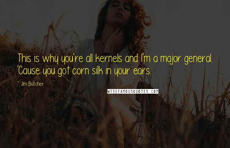 Jim Butcher Quotes: This is why you're all kernels and I'm a major general. 'Cause you got corn silk in your ears.