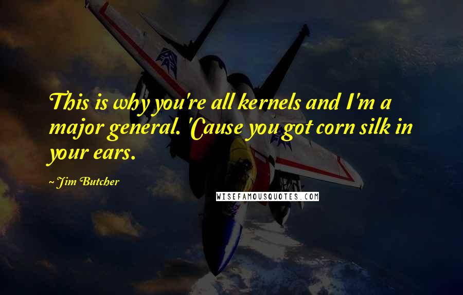 Jim Butcher Quotes: This is why you're all kernels and I'm a major general. 'Cause you got corn silk in your ears.