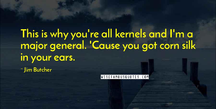 Jim Butcher Quotes: This is why you're all kernels and I'm a major general. 'Cause you got corn silk in your ears.