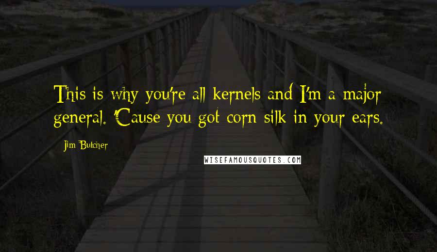 Jim Butcher Quotes: This is why you're all kernels and I'm a major general. 'Cause you got corn silk in your ears.