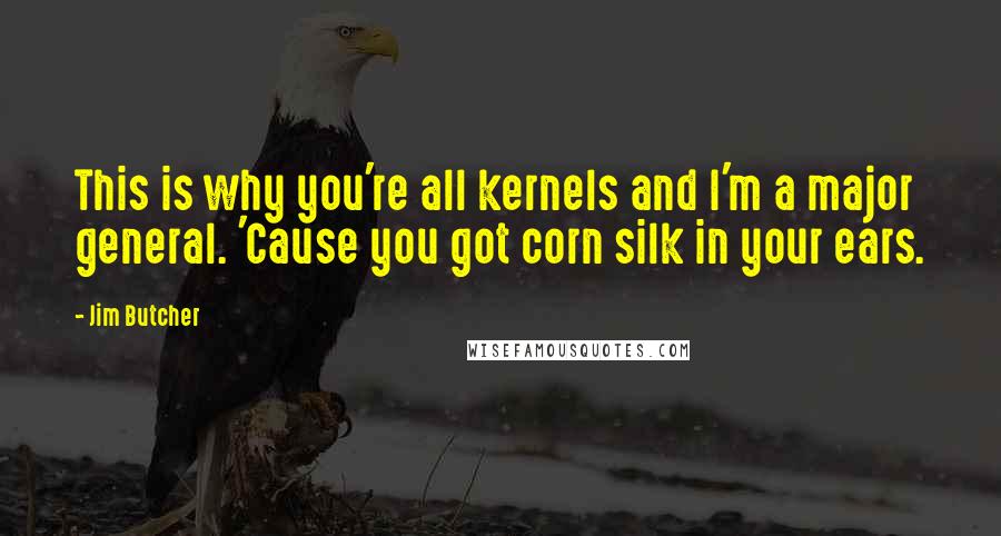 Jim Butcher Quotes: This is why you're all kernels and I'm a major general. 'Cause you got corn silk in your ears.