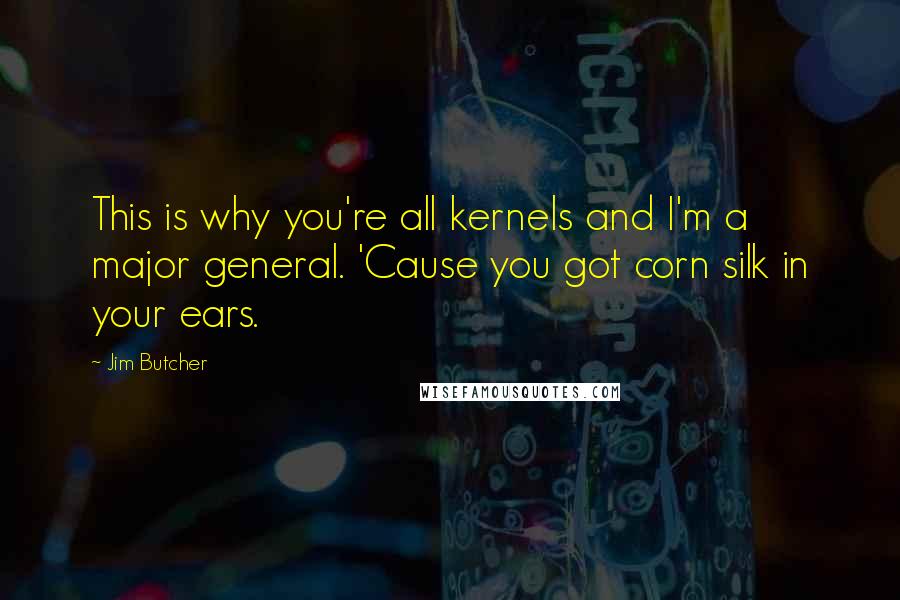 Jim Butcher Quotes: This is why you're all kernels and I'm a major general. 'Cause you got corn silk in your ears.