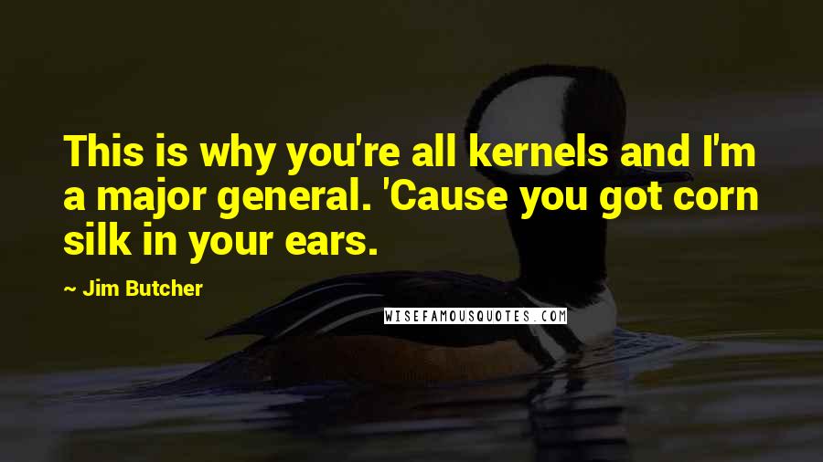 Jim Butcher Quotes: This is why you're all kernels and I'm a major general. 'Cause you got corn silk in your ears.