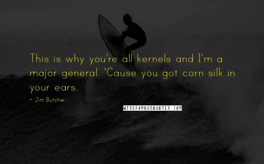 Jim Butcher Quotes: This is why you're all kernels and I'm a major general. 'Cause you got corn silk in your ears.