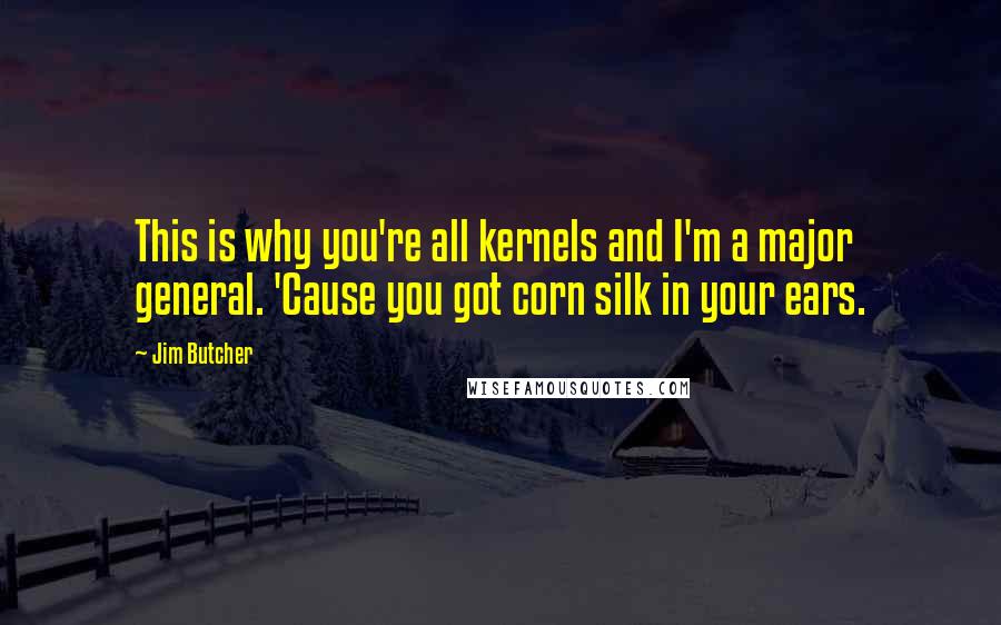 Jim Butcher Quotes: This is why you're all kernels and I'm a major general. 'Cause you got corn silk in your ears.