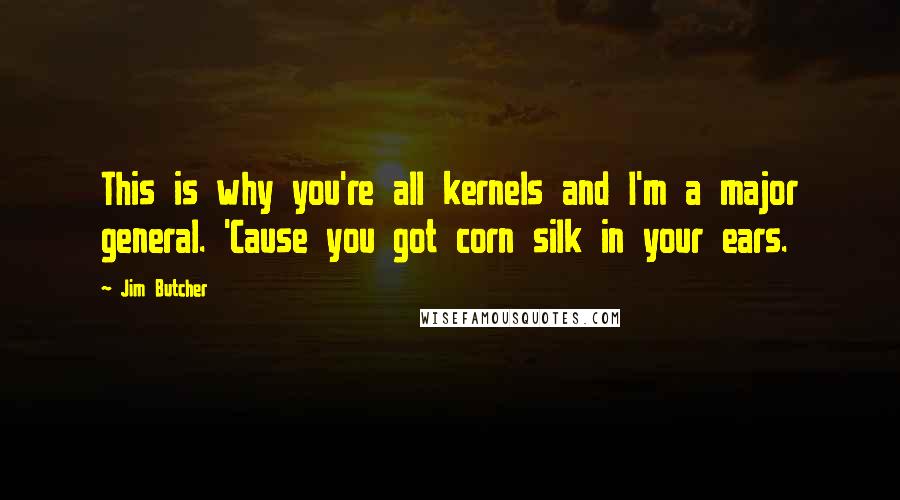 Jim Butcher Quotes: This is why you're all kernels and I'm a major general. 'Cause you got corn silk in your ears.