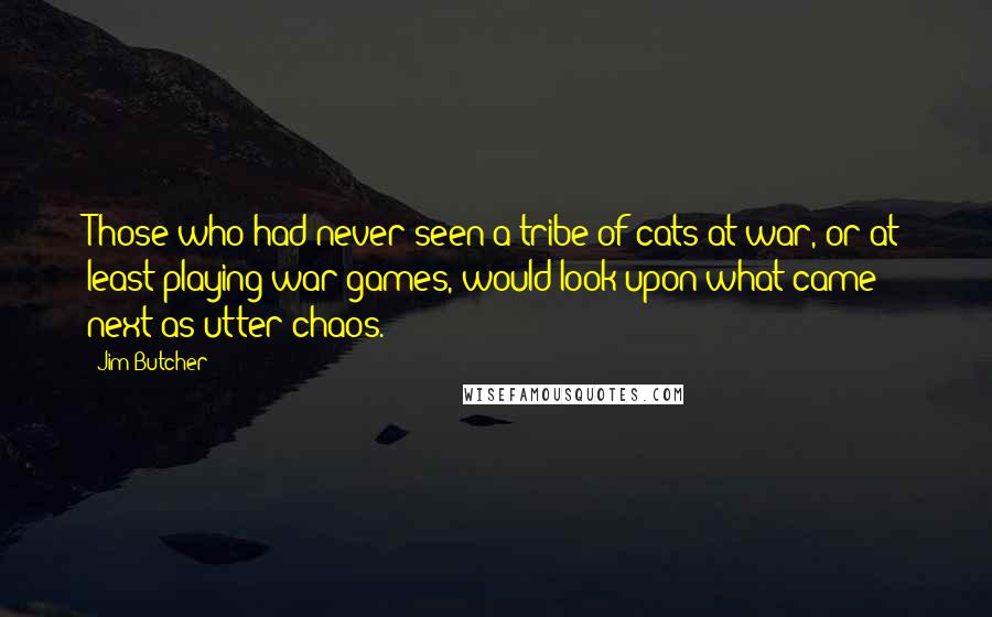 Jim Butcher Quotes: Those who had never seen a tribe of cats at war, or at least playing war games, would look upon what came next as utter chaos.