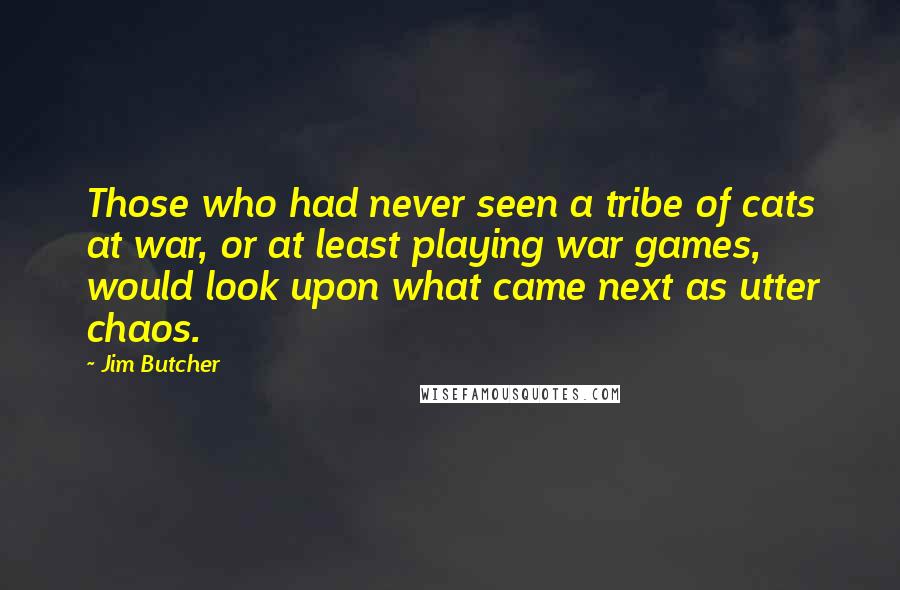 Jim Butcher Quotes: Those who had never seen a tribe of cats at war, or at least playing war games, would look upon what came next as utter chaos.