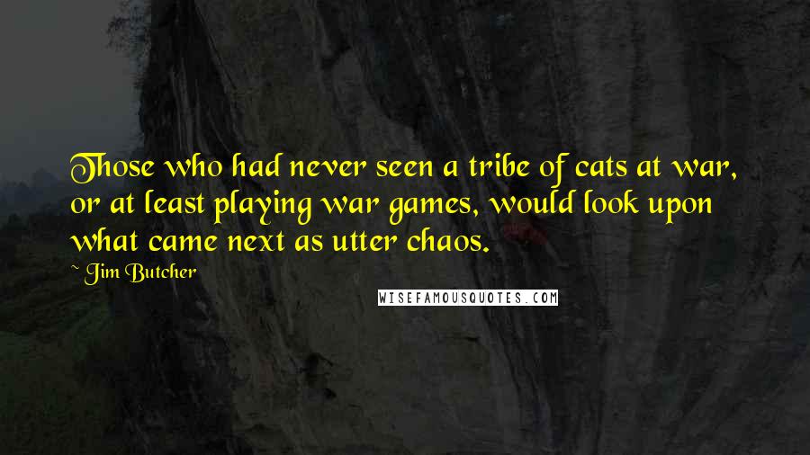 Jim Butcher Quotes: Those who had never seen a tribe of cats at war, or at least playing war games, would look upon what came next as utter chaos.